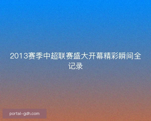 2013赛季中超联赛盛大开幕精彩瞬间全记录