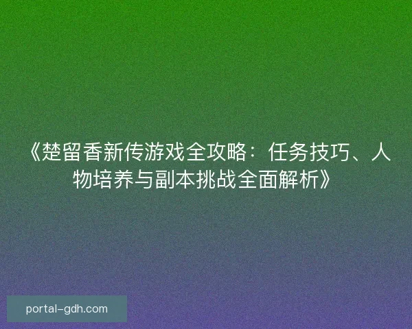 《楚留香新传游戏全攻略：任务技巧、人物培养与副本挑战全面解析》