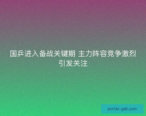 国乒进入备战关键期 主力阵容竞争激烈引发关注