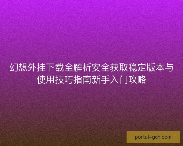 幻想外挂下载全解析安全获取稳定版本与使用技巧指南新手入门攻略