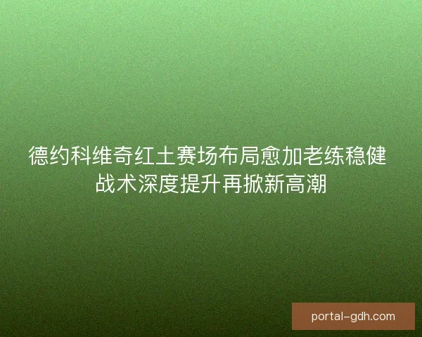 德约科维奇红土赛场布局愈加老练稳健 战术深度提升再掀新高潮