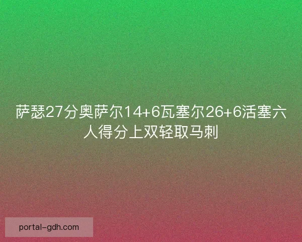 萨瑟27分奥萨尔14+6瓦塞尔26+6活塞六人得分上双轻取马刺