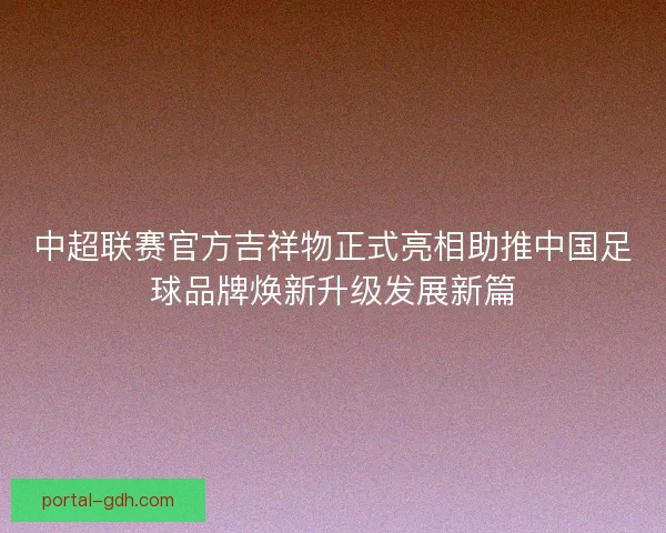 中超联赛官方吉祥物正式亮相助推中国足球品牌焕新升级发展新篇